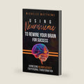 Using Neuroscience to Rewire Your Brain for Success: Harnessing Neuroplasticity for Personal Transformation by Michelle Matthews