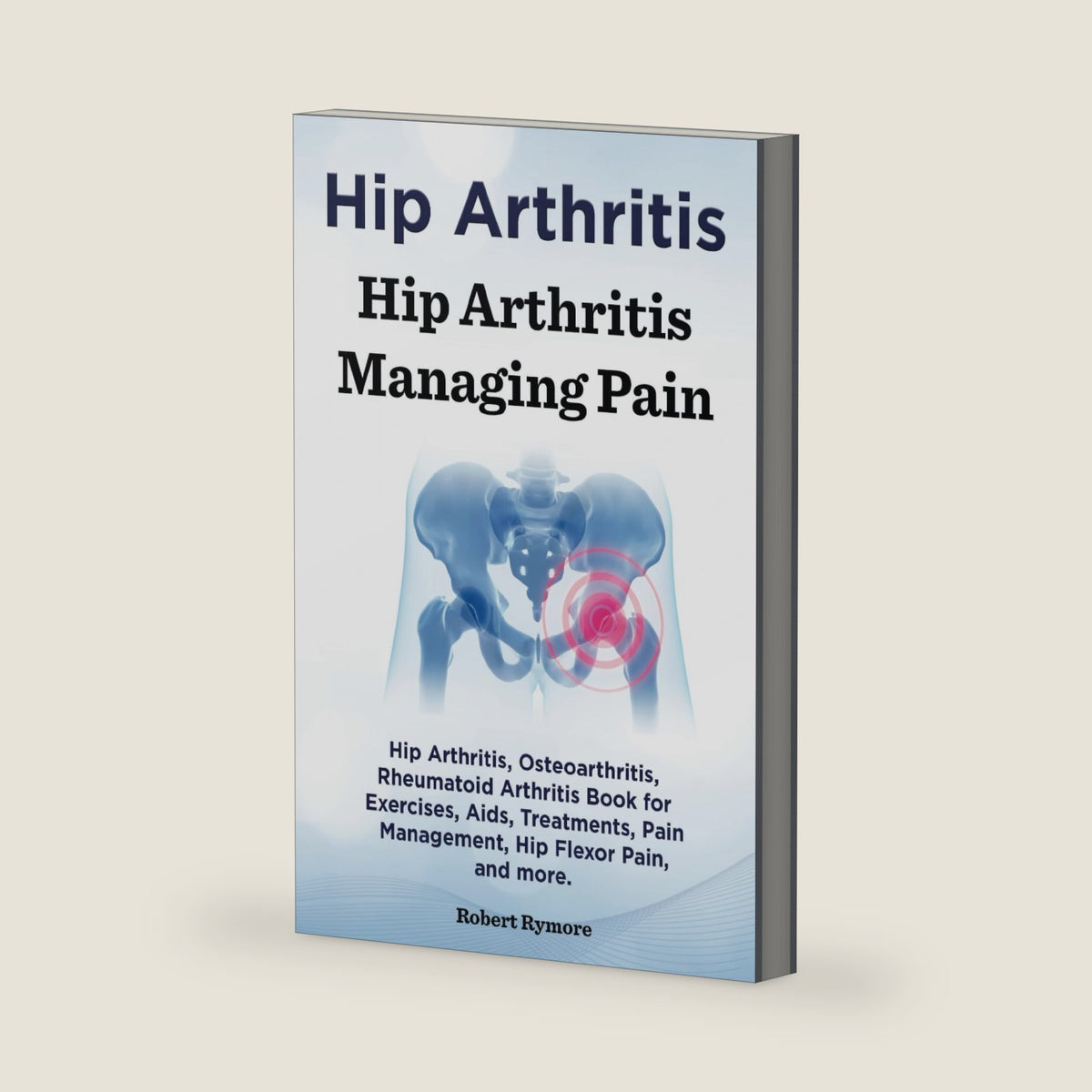 Hip Arthritis. Hip Arthritis Managing Pain. Hip Arthritis, Osteoarthritis, Rheumatoid Arthritis Book for Exercises, Aids, Treatments, Pain Management, Hip Flexor Pain, and more. by Robert Rymore