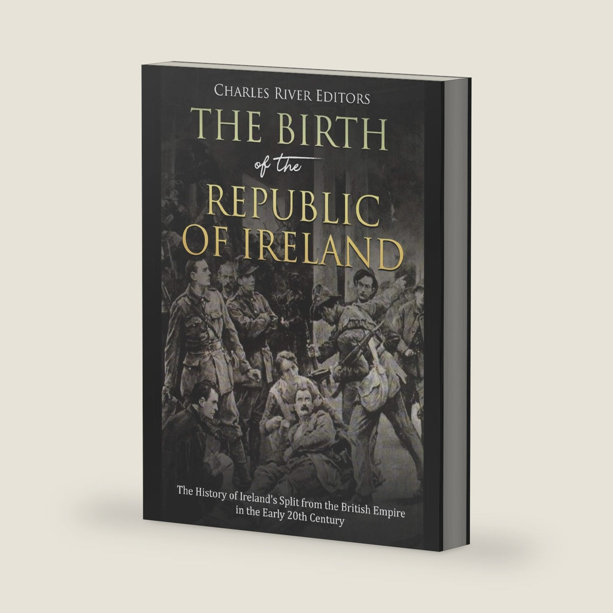 The Birth of the Republic of Ireland: The History of Ireland’s Split from the British Empire in the Early 20th Century by Charles River Editors