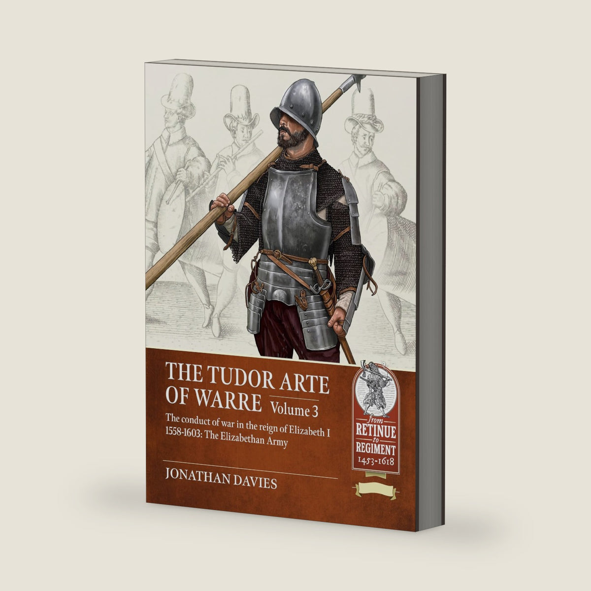 The Tudor Arte of Warre Volume 3: The conduct of war in the reign of Elizabeth I 1558-1603: The Elizabethan Army (From Retinue to Regiment 1453-1618) by Jonathan Davies