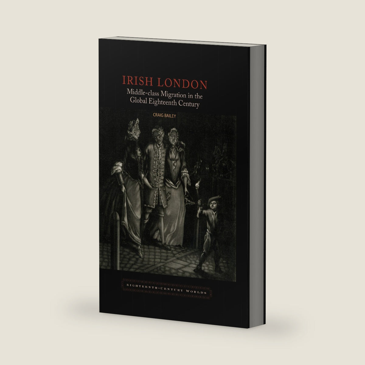 Irish London: Middle-Class Migration in the Global Eighteenth Century (Eighteenth-Century Worlds, 4) (Volume 4) by Craig Bailey