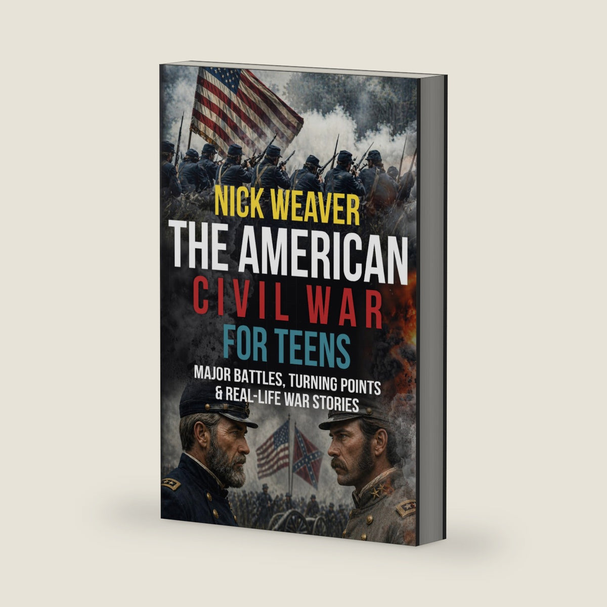 The American Civil War for Teens: Major Battles, Turning Points and Real-life War Stories (Real-Life History for Teens) by Nick Weaver