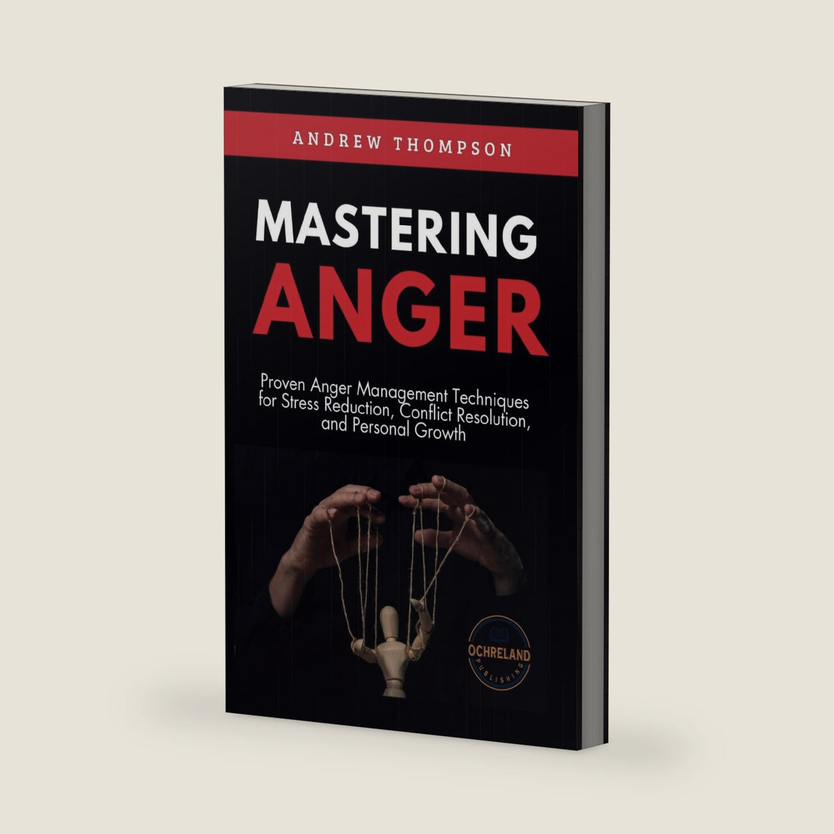 Mastering Anger: Proven Anger Management Techniques for Stress Reduction, Conflict Resolution, and Personal Growth (Emotional Mastery: Achieving Balance, Peace and Positivity) by Andrew Thompson