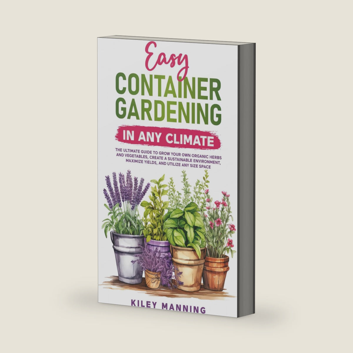 Easy Container Gardening in Any Climate: The Ultimate Guide to Grow Your Own Organic Herbs and Vegetables, Create a Sustainable Environment, Maximize Yields, and Utilize Any Size Space by Kiley Manning