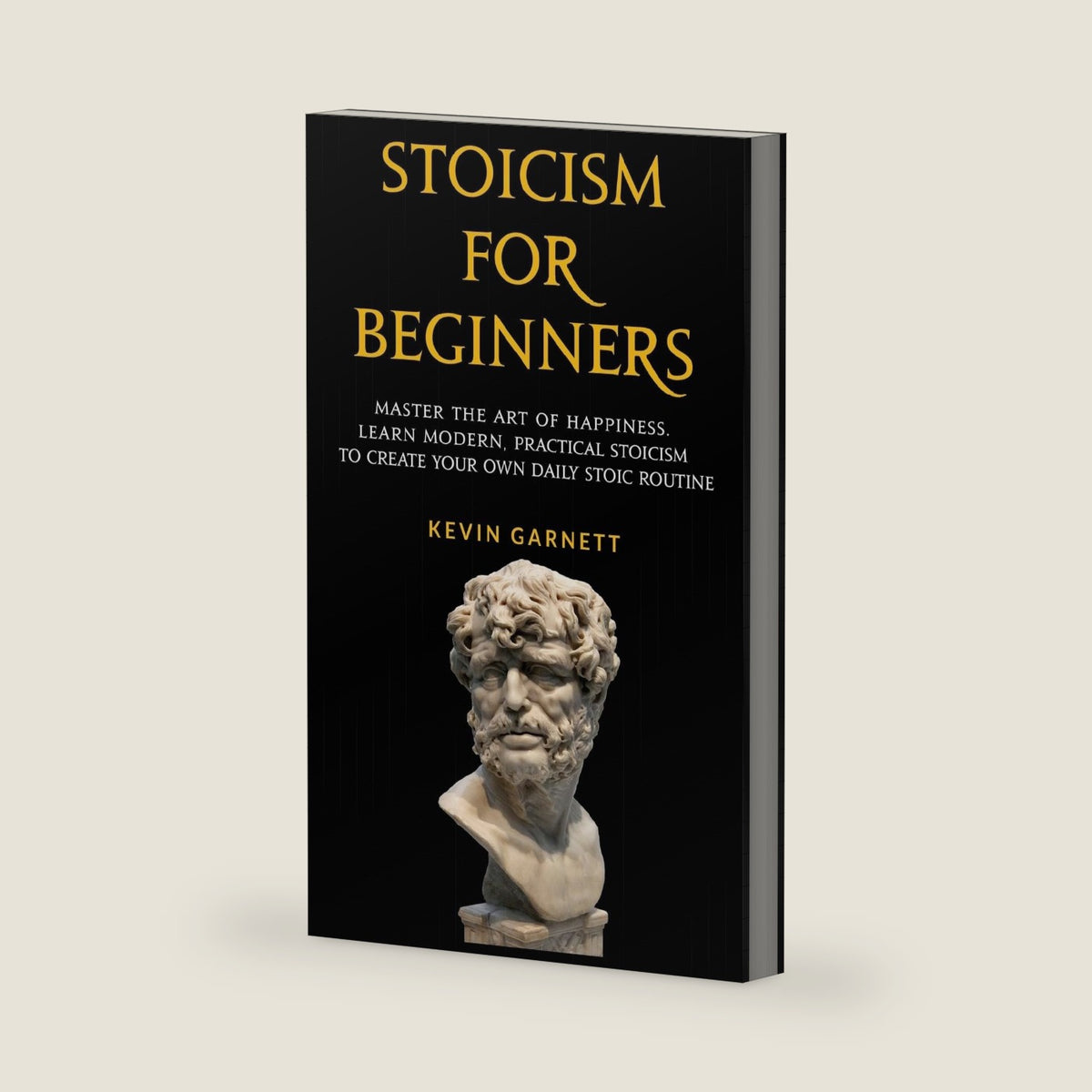Stoicism For Beginners: Master the Art of Happiness. Learn Modern, Practical Stoicism to Create Your Own Daily Stoic Routine by Kevin Garnett