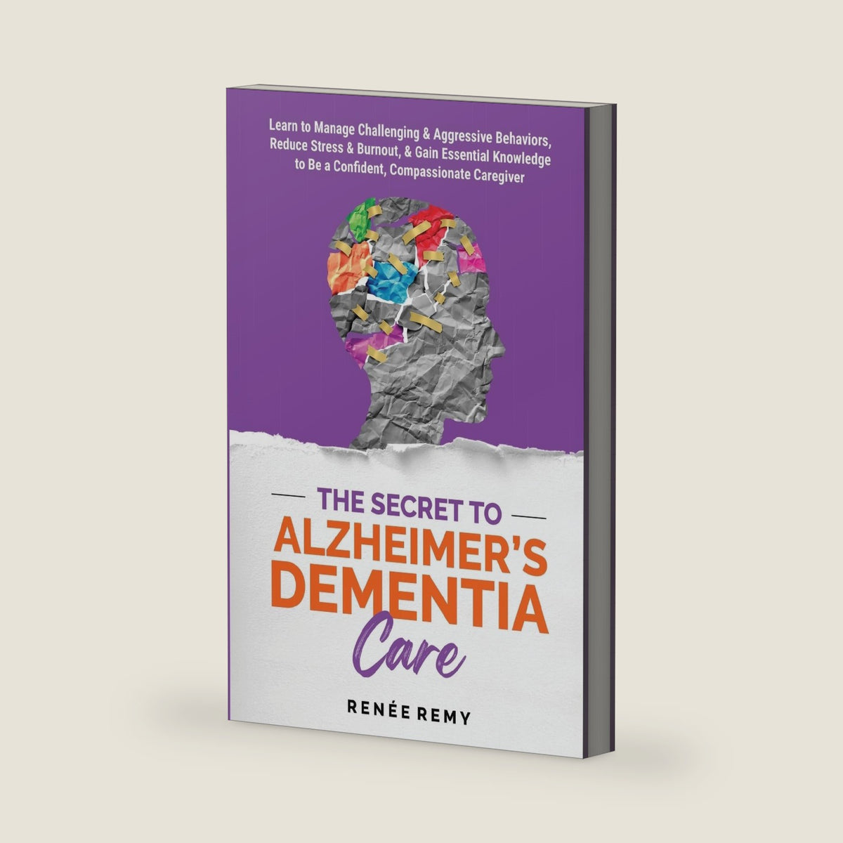 The Secret to Alzheimer's Dementia Care: Learn to Manage Challenging and Aggressive Behaviors, Reduce Stress and Burnout, and Gain Essential Knowledge to Be a Confident, Compassionate Caregiver by Renée Remy