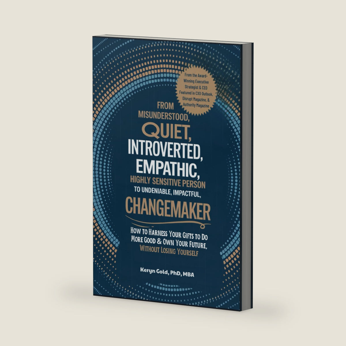 From "Misunderstood, Quiet, Introverted, Empathic, Highly Sensitive Person" to "Undeniable, Impactful, Changemaker": How to Harness Your Gifts to Do More Good & Own Your Future-Without Losing Yourself by Keryn Gold PhD MBA