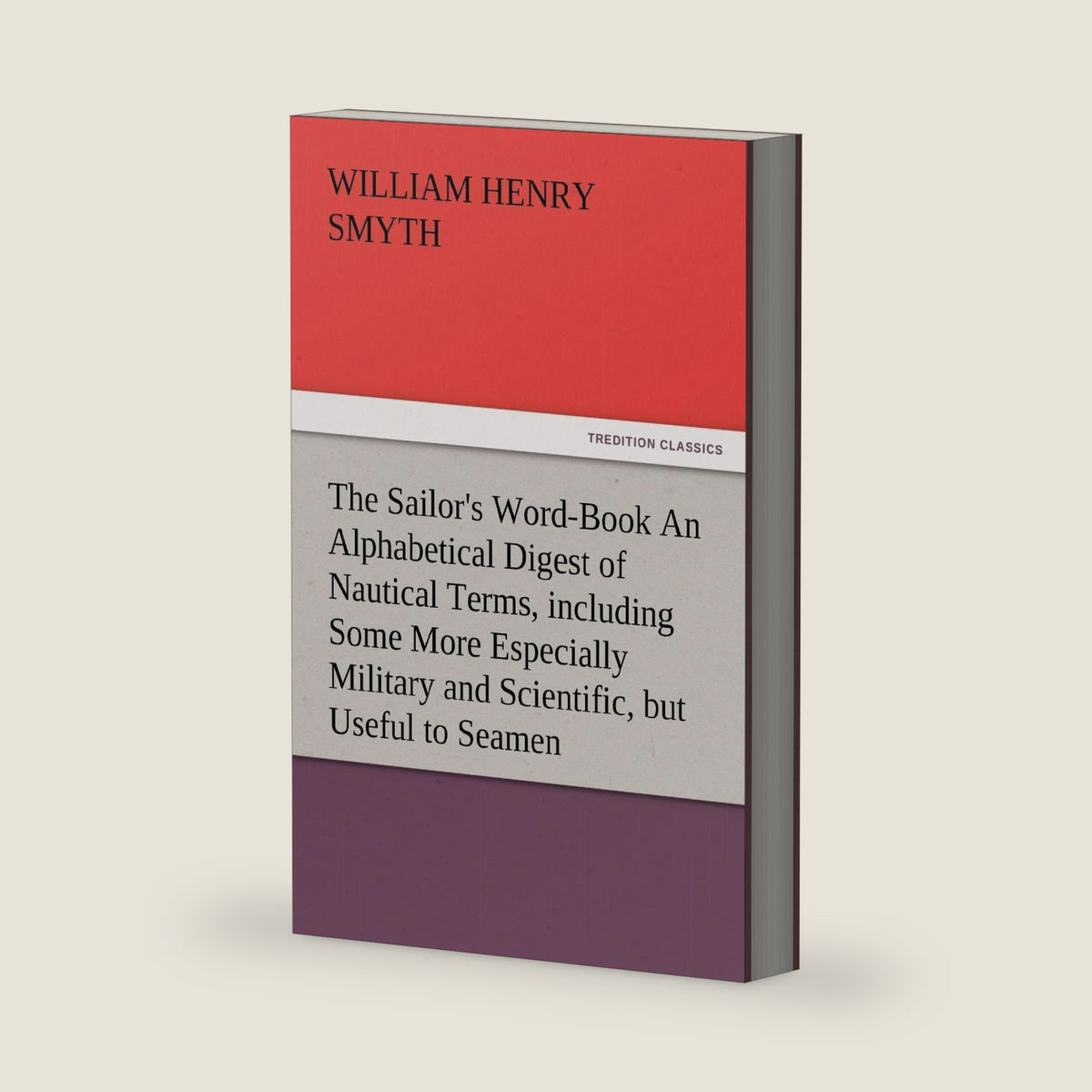 The Sailor's Word-Book an Alphabetical Digest of Nautical Terms, Including Some More Especially Military and Scientific, But Useful to Seamen, as Well by Admiral W H Smyth