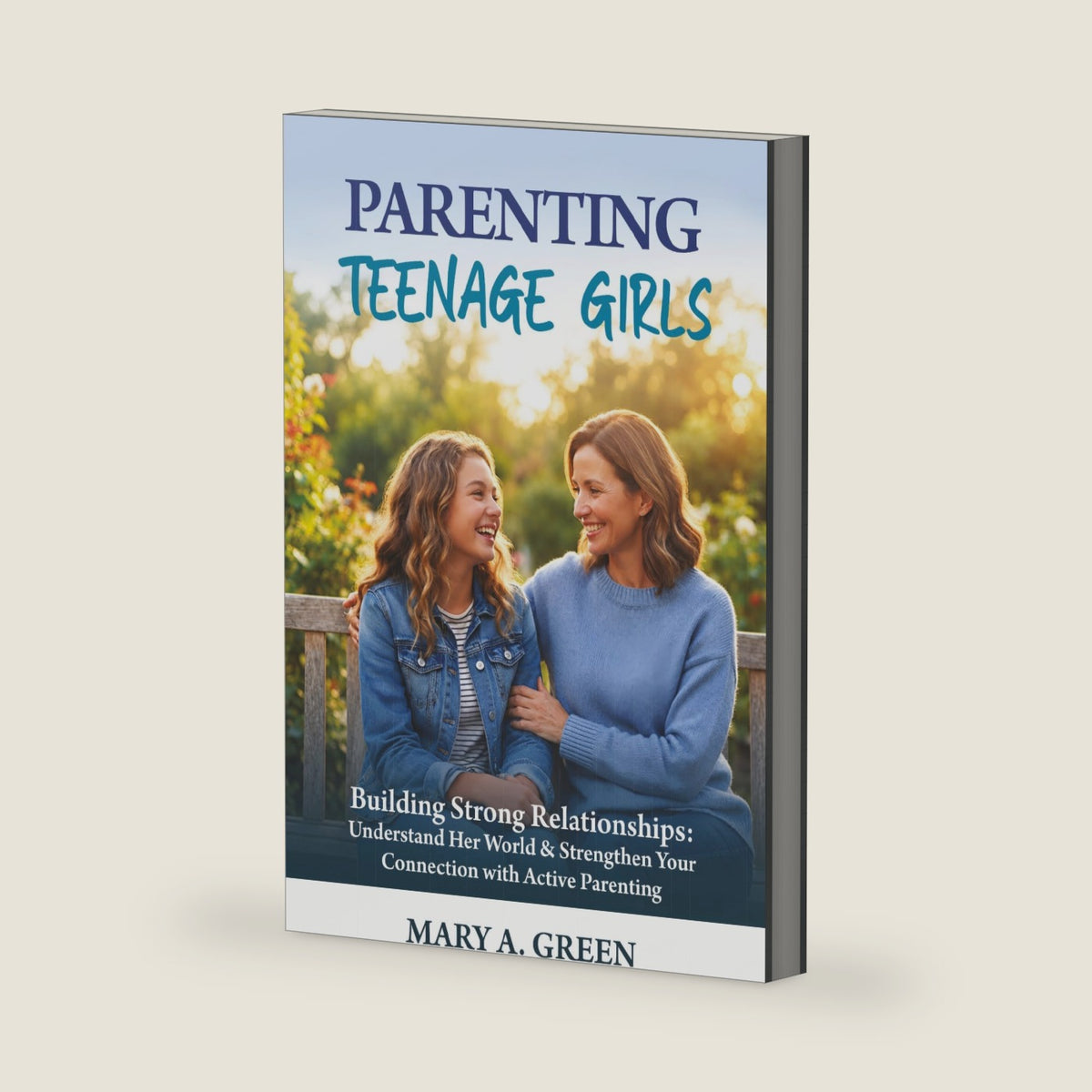 Parenting Teenage Girls ~ Building Strong Relationships: Understand Her World & Strengthen Your Connection with Active Parenting by Mary A. Green
