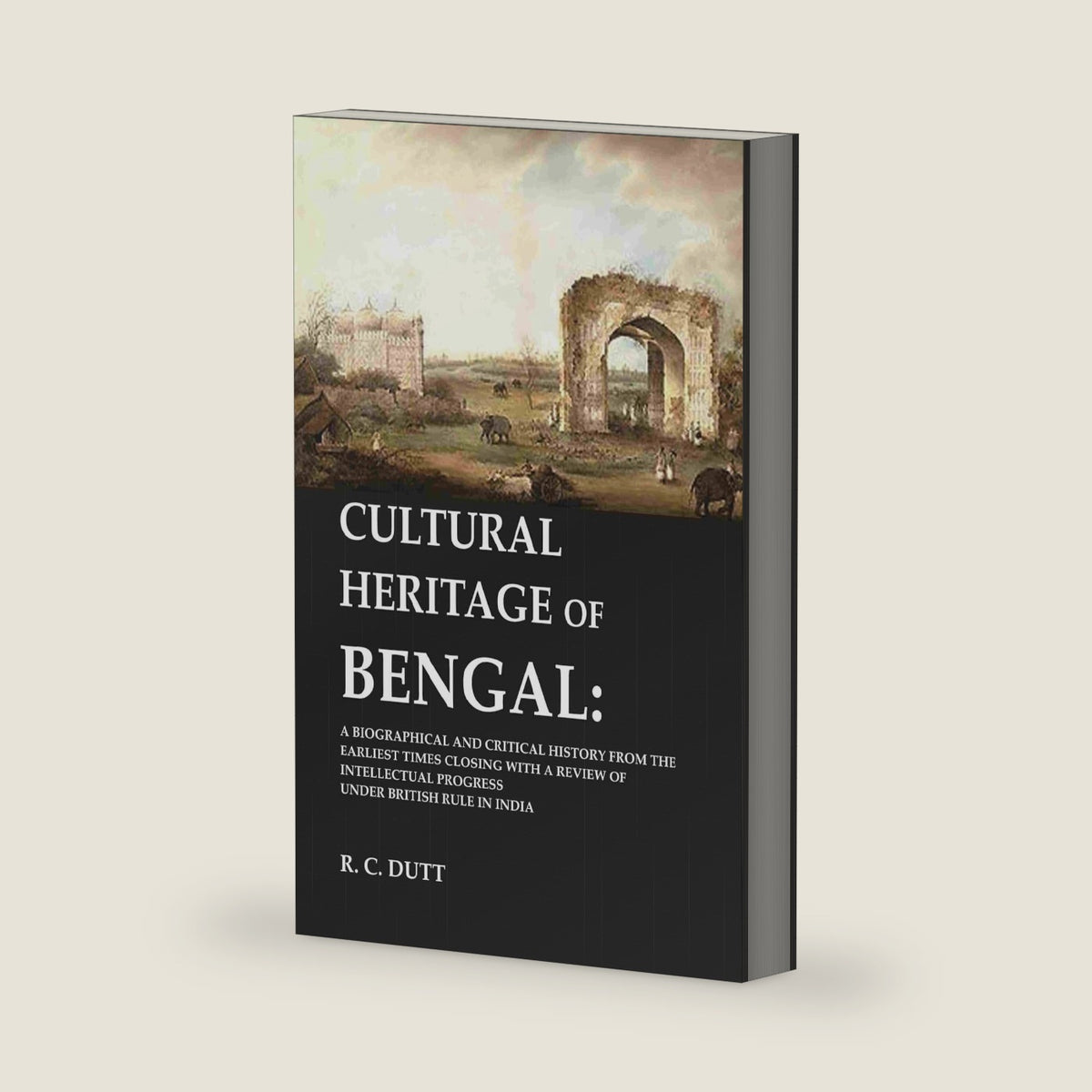 Cultural Heritage of Bengal: A Biographical and Critical History from the Earliest Times Closing with a Review of Intellectual Progress Under British Rule in India by R. C. Dutt