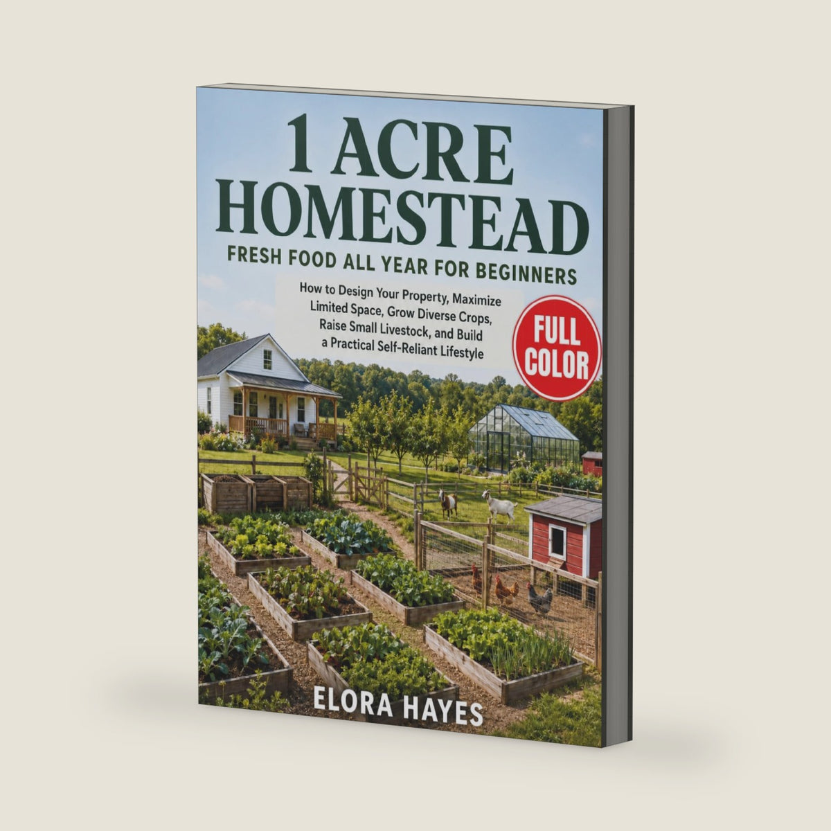 1 Acre Homestead FRESH FOOD All Year for Beginners: How to Design Your Property, Maximize Limited Space, Grow Diverse Crops, Raise Small Livestock, and Build a Practical Self-Reliant Lifestyle by Elora Hayes