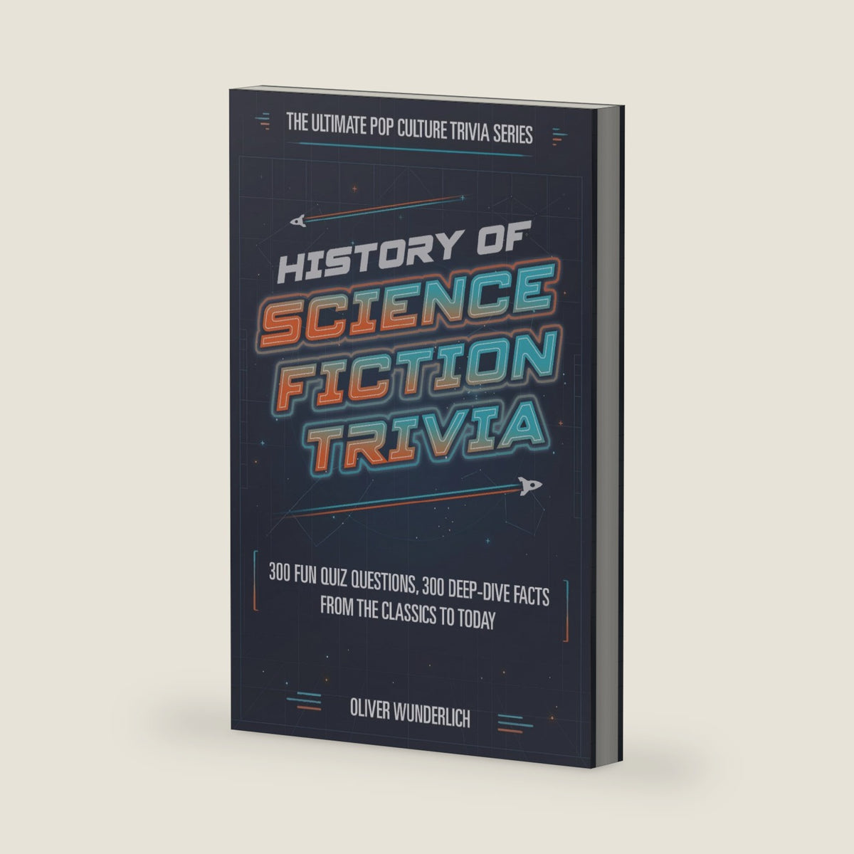 History of Science Fiction Trivia: 300 Quiz Questions and 300 Deep-Dive Facts About Sci-Fi Movies, Books, and TV From the Classics to Now (1940s–2020s) by Oliver Wunderlich