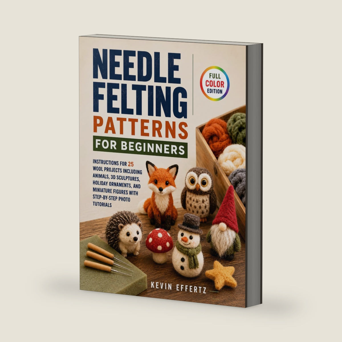 Needle Felting Patterns for Beginners: Instructions for 25 Wool Projects including Animals, 3D Sculptures, Holiday Ornaments, and Miniature Figures with Step-by-Step Photo Tutorials by Kevin Effertz