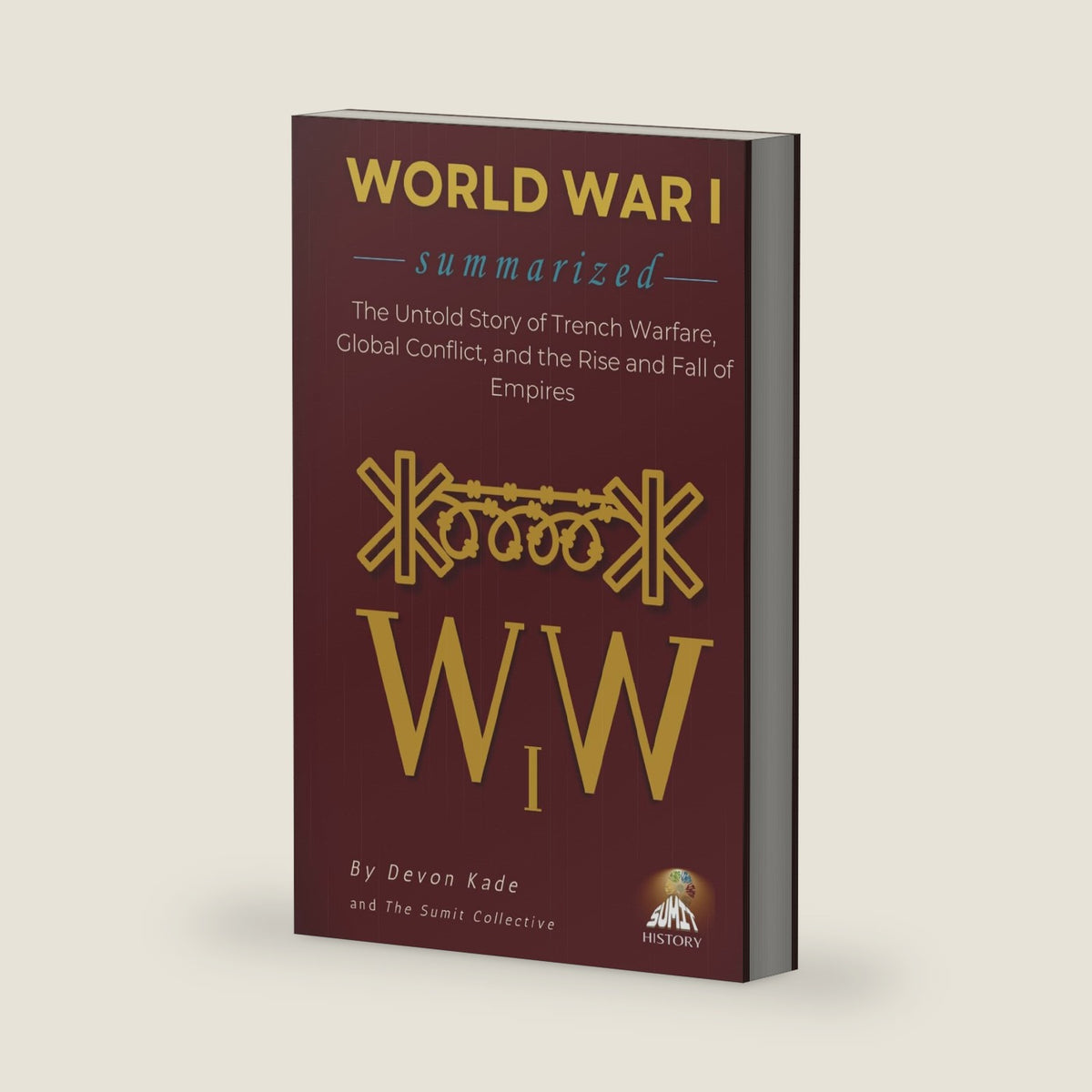 WORLD WAR I Summarized: The Untold Story of Trench Warfare, Global Conflict, and the Rise and Fall of Empires (History Summit Collection) by Devon Kade