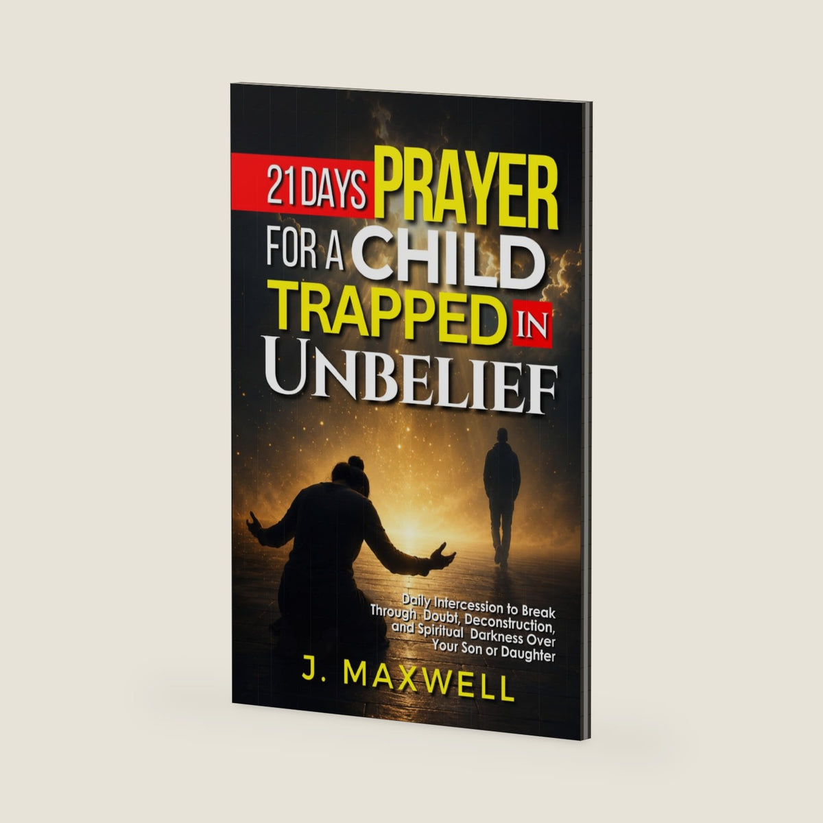 21 Days Prayer for a Child Trapped in Unbelief: Daily Intercession to Break Through Doubt, Deconstruction, and Spiritual Darkness Over Your Son or Daughter (Praying for Your Children in Trouble) by James Maxwell