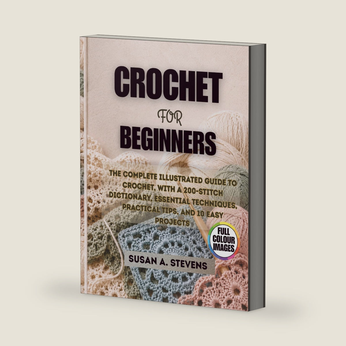 Crochet for Beginners: The Complete Illustrated Guide to Crochet, with a 200-Stitch Dictionary, Essential Techniques, Practical Tips, and 10 Easy Projects by Susan A. Stevens