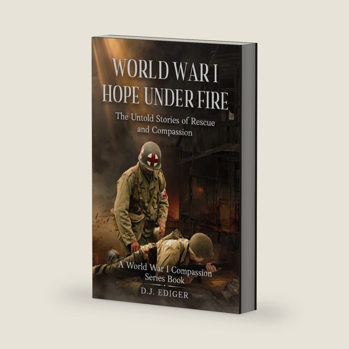 World War I: Hope Under Fire: The Untold Stories of Rescue and Compassion (World War I Compassion Series) by D.J. Ediger