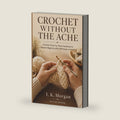 Crochet Without The Ache: A Gentle, Photo-by-Photo Handbook for Absolute Beginners with Stiff Hands or Arthritis by I. K. Morgan