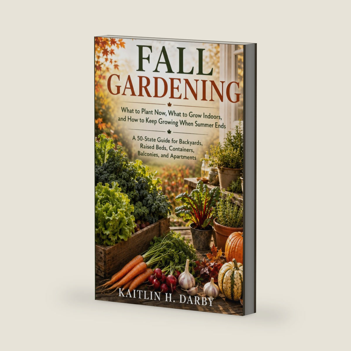 Fall Gardening: What to Plant Now, What to Grow Indoors, and How to Keep Growing When Summer Ends by Kaitlin H. Darby