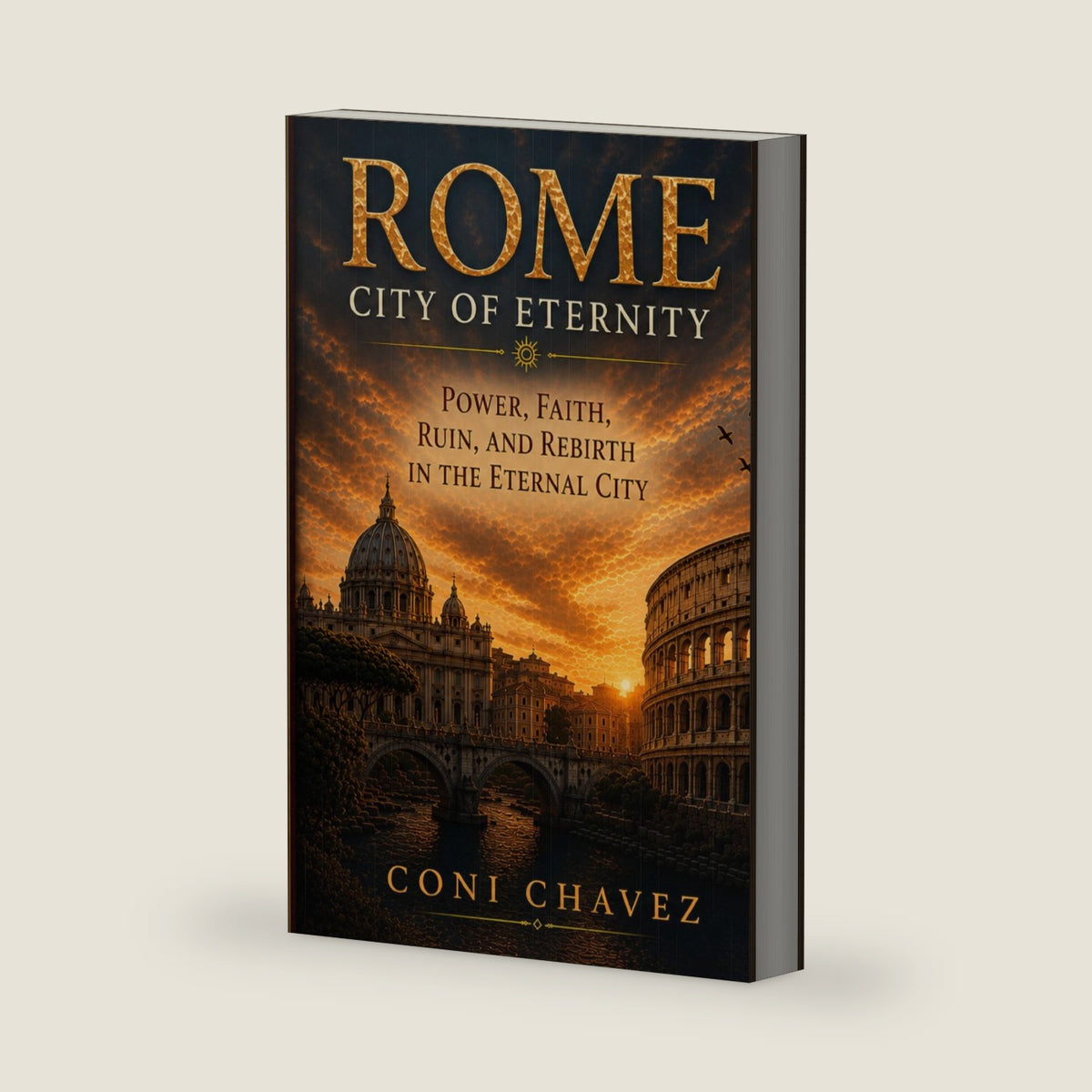 ROME, CITY OF ETERNITY: Power, Faith, Ruin, and Rebirth in the Eternal City by Coni Chavez