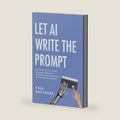 Let AI Write the Prompt: How to Use ChatGPT, Claude, and Gemini to Ask Better Questions, Plan Better Sessions, and Get More Useful Results by Paul Whitaker