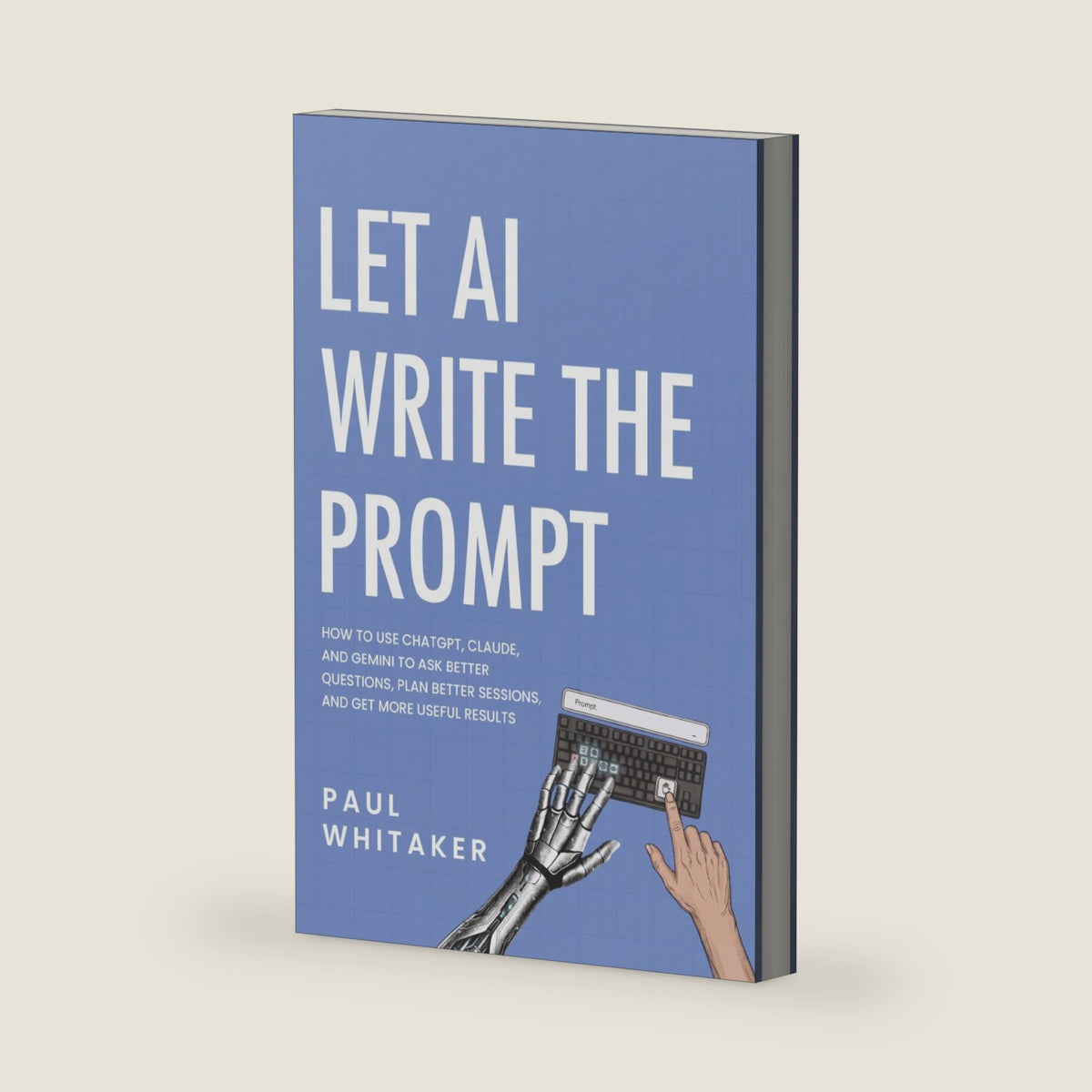 Let AI Write the Prompt: How to Use ChatGPT, Claude, and Gemini to Ask Better Questions, Plan Better Sessions, and Get More Useful Results by Paul Whitaker
