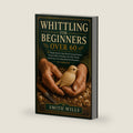 WHITTLING FOR BEGINNERS OVER 60: 25 Simple Step-by-Step Wood Carving Projects, Proven Safety Techniques for Older Hands, and the Joy of Creating Beautiful Keepsakes — For Adults 60+ by Smith Wills
