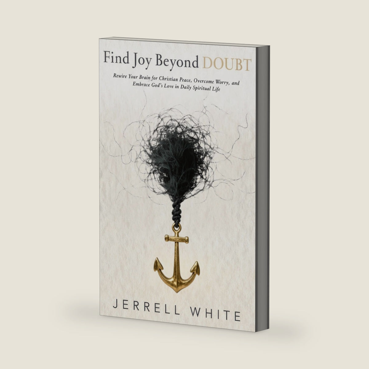 Find Joy Beyond Doubt: Rewire Your Brain for Christian Peace, Overcome Worry, and Embrace God's Love in Daily Spiritual Life by Jerrell D White