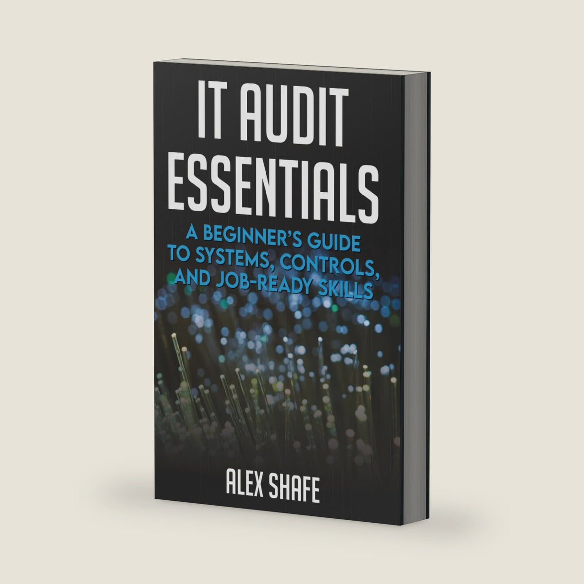 IT Audit Essentials: A Beginner’s Guide to Systems, Controls, and Job-Ready Skills by Alex Shafe