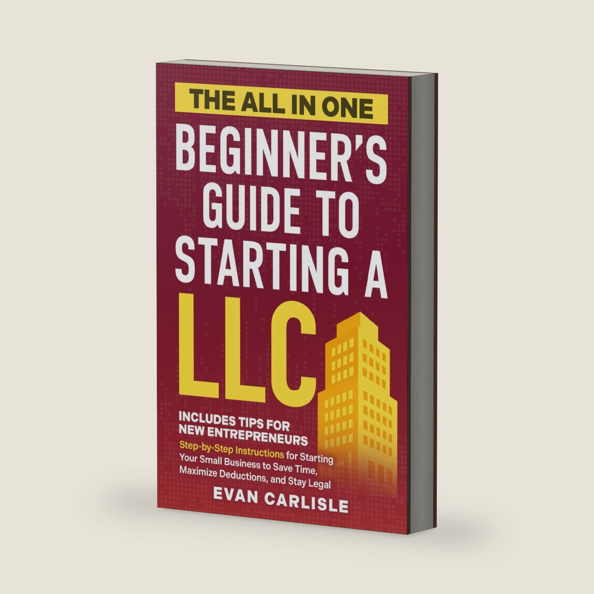 The All In One Beginner's Guide to Starting a LLC: Step-by-step Instructions for Starting Your Small Business to Save Time, Maximize Deductions, and Stay Legal by Evan Carlisle
