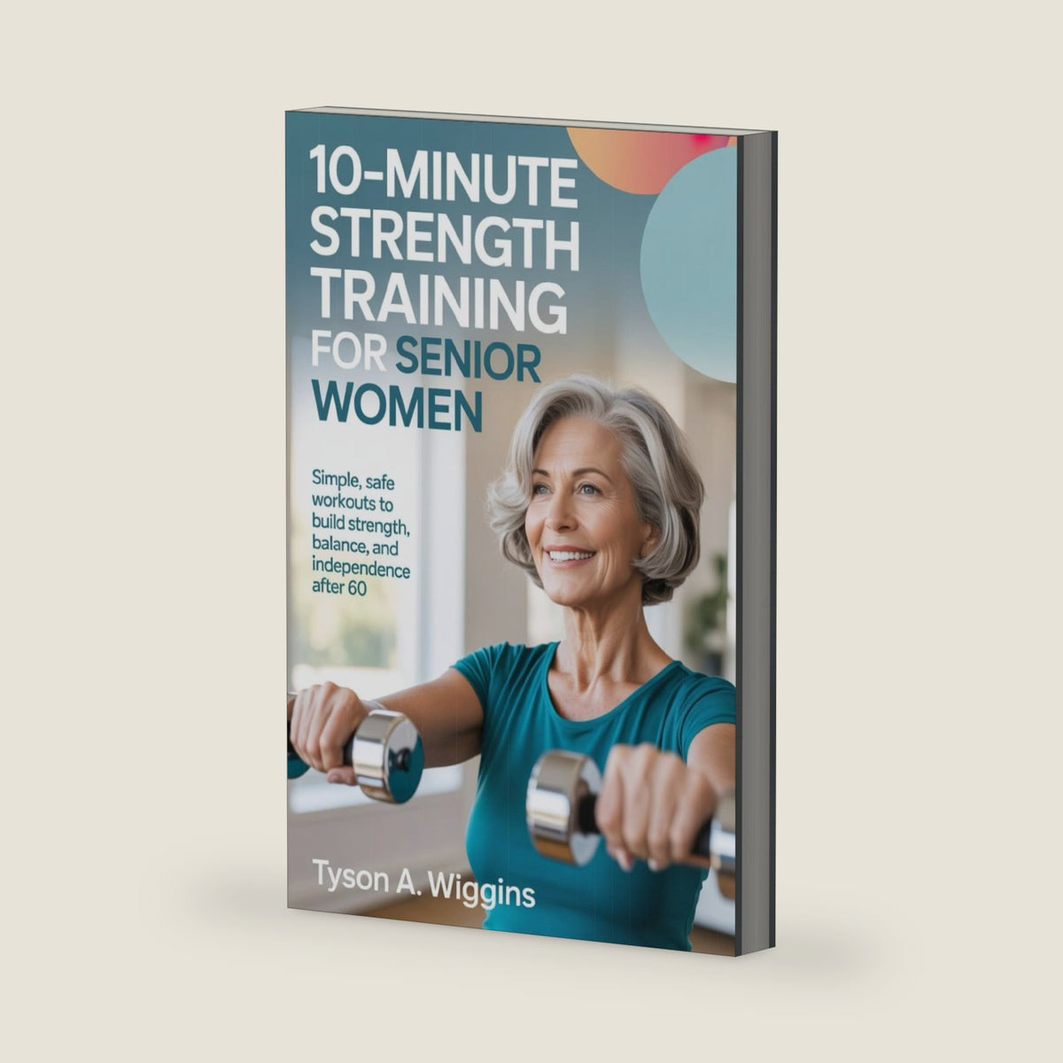 10-MINUTE STRENGTH TRAINING FOR SENIOR WOMEN: Simple, Safe Workouts to Build Strength, Balance, and Independence After 60 by Tyson A. Wiggins