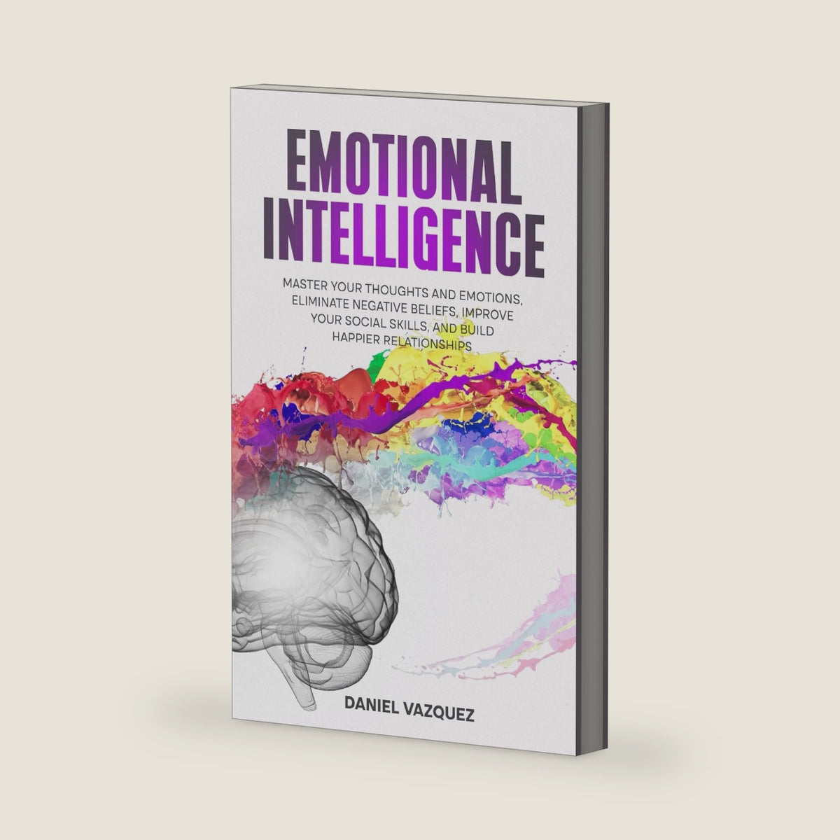 Emotional Intelligence: Master Your Thoughts and Emotions, Eliminate Negative Beliefs, Improve Your Social Skills, and Build Happier Relationships by Daniel Vazquez