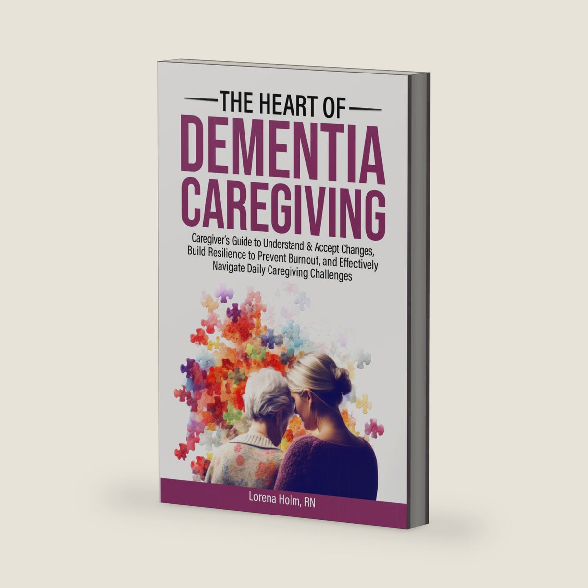 The Heart of Dementia Caregiving: Caregiver's Guide to Understand & Accept Changes, Build Resilience to Prevent Burnout, and Effectively Navigate Daily Caregiving Challenges by Lorena Holm