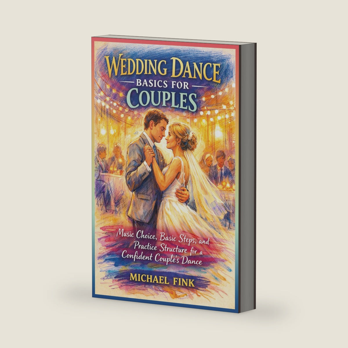 Wedding Dance Basics for Couples: Music Choice, Basic Steps, and Practice Structure for a Confident Couple’s Dance (THE COMPLETE DANCE BEGINNER SERIES) by Michael Fink