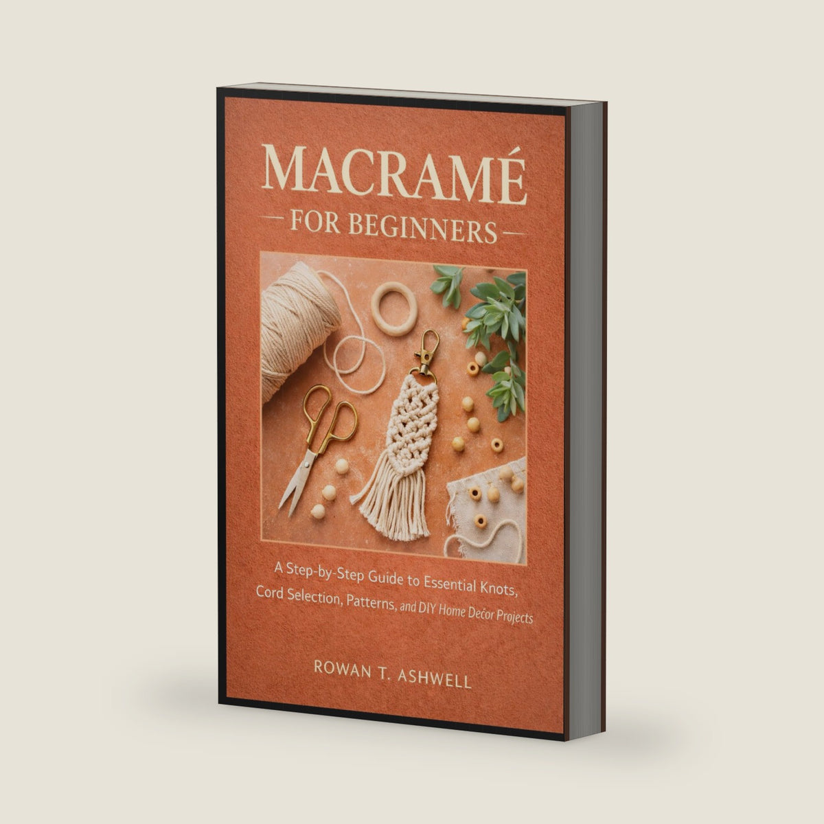 MACRAMÉ FOR BEGINNERS: A Step-by-Step Guide to Essential Knots, Cord Selection, Patterns, and DIY Home Décor Projects by Rowan T. Ashwell