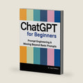 CHATGPT FOR BEGINNERS: Prompt Engineering & Moving Beyond Basic Prompts (AI for Everyday Use) by Dr. Andy Williams