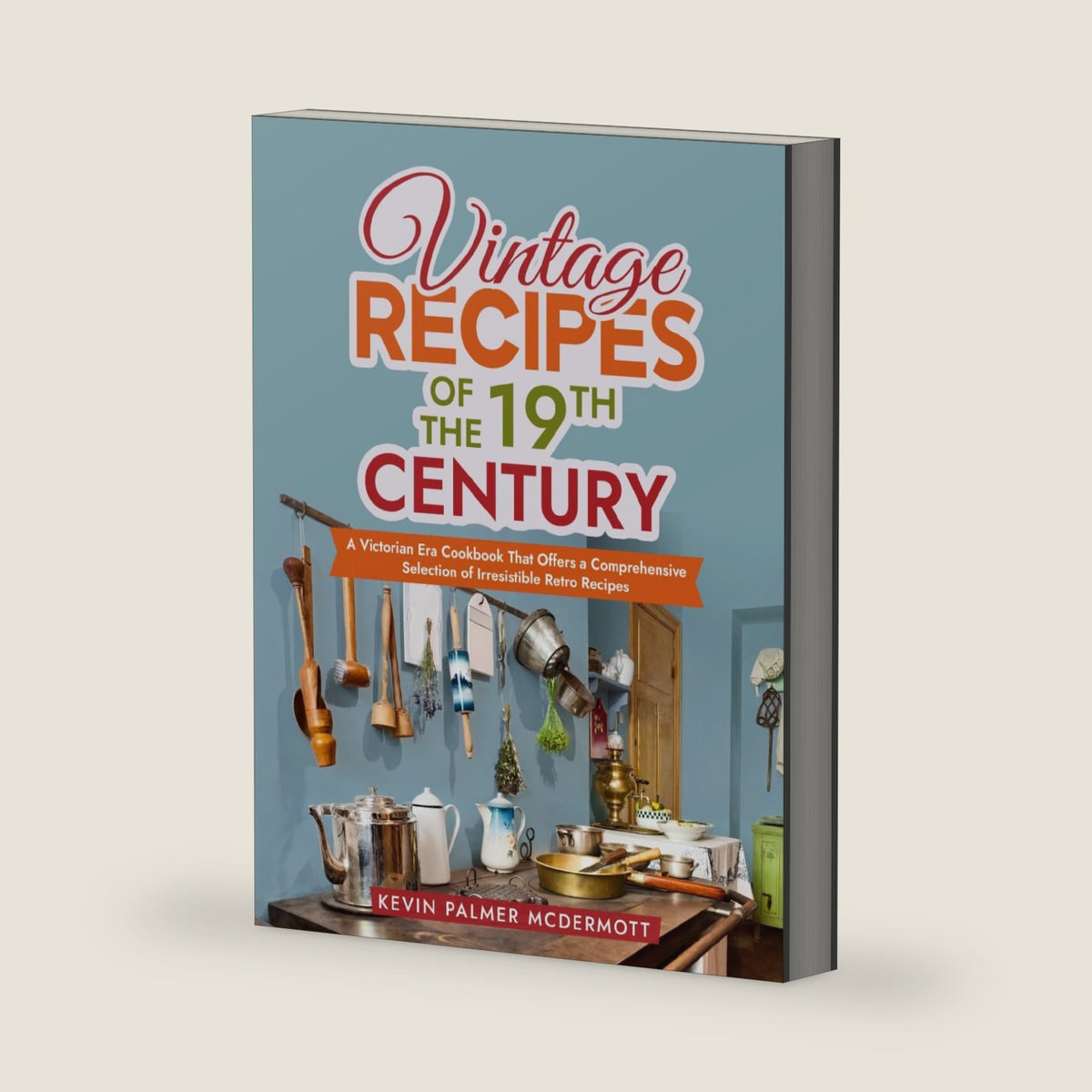 Vintage Recipes of the 19th Century: A Victorian Era Cookbook That Offers a Comprehensive Selection of Irresistible Retro Recipes (Vintage and Retro Cookbooks) by Kevin Palmer McDermott