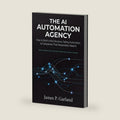 The AI Automation Agency: How to Build a Real Business Selling Automation to Companies That Desperately Need It (The AI Practitioner Library) by James P. Garland