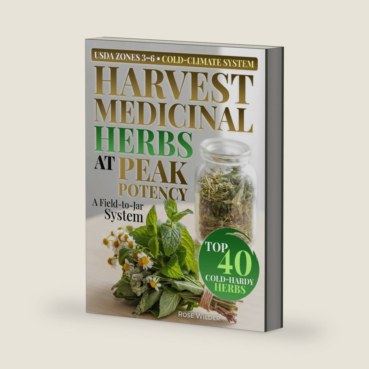 HARVEST MEDICINAL HERBS AT PEAK POTENCY: A Seasonal Cold-Climate System for USDA Zones 3–6: Cultivate, Harvest, Dry & Store Medicinal Herbs with Timing Charts, Storage Standards, Recipe Cards by Rose Wilder