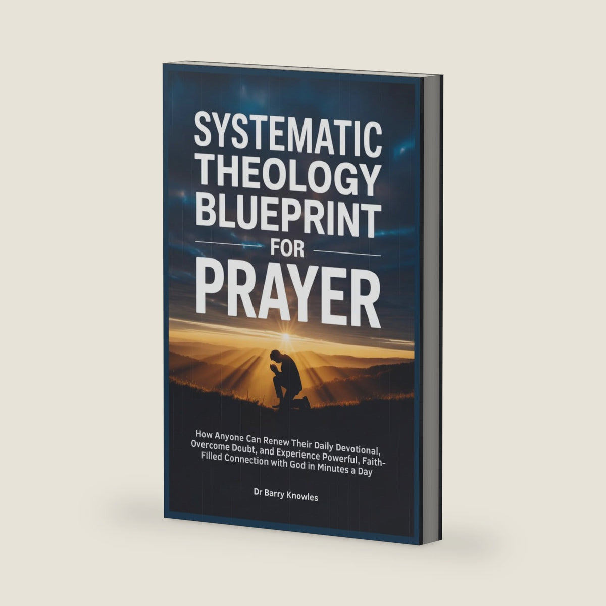 Systematic Theology Blueprint for Prayer: How Anyone Can Renew Their Daily Devotional, Overcome Doubt, and Experience Powerful, Faith-Filled Connection with God in Minutes a Day by Dr Barry Knowles