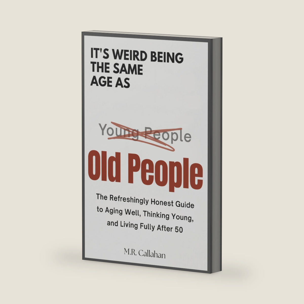 It's Weird Being The Same Age as Old People: The Refreshingly Honest Guide to Aging Well, Thinking Young and Living Fully After 50 by M R Callahan