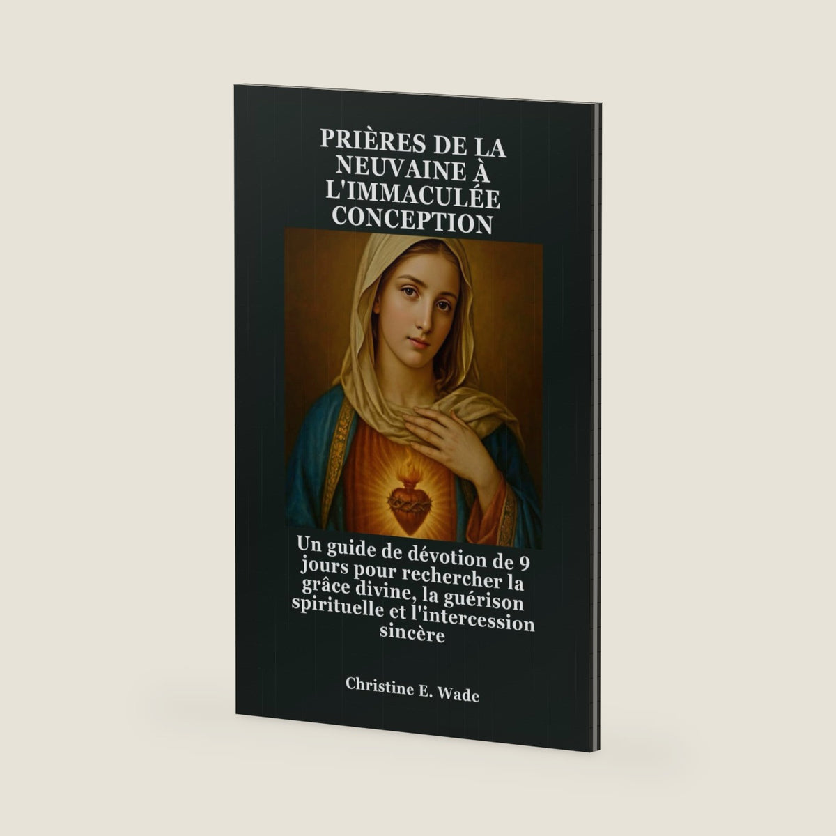 PRIÈRES DE LA NEUVAINE À L'IMMACULÉE CONCEPTION: Un guide de dévotion de 9 jours pour rechercher la grâce divine, la guérison spirituelle et l'intercession sincère (French Edition) by Christine E. Wade