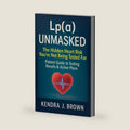 Lp(a) Unmasked: Lipoprotein(a) The Hidden Heart Risk You’re Not Being Tested For, Patient Guide to Testing Results & Action Plans by Kendra J. Brown
