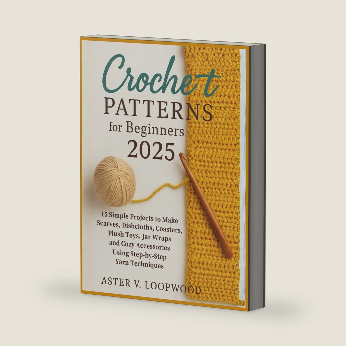 Crochet Patterns for Beginners 2025: 15 Simple Projects to Make Scarves, Dishcloths, Coasters, Plush Toys, Jar Wraps, and Cozy Accessories Using Step-by-Step Yarn Techniques by Aster V. Loopwood