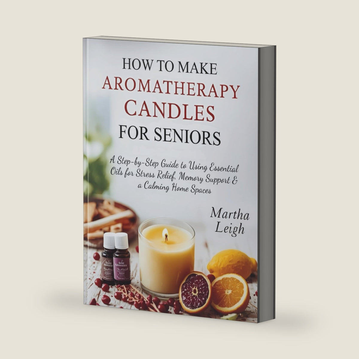 HOW TO MAKE AROMATHERAPY CANDLES FOR SENIORS: A Step-by-Step Guide to Using Essential Oils for Stress Relief, Memory Support & a Calming Home Spaces by Martha Leigh