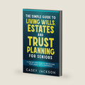 The Simple Guide to Living Wills, Estates and Trust Planning for Seniors: A Step-by-Step Guide to Protecting Your Legacy with Confidence by Casey Jackson