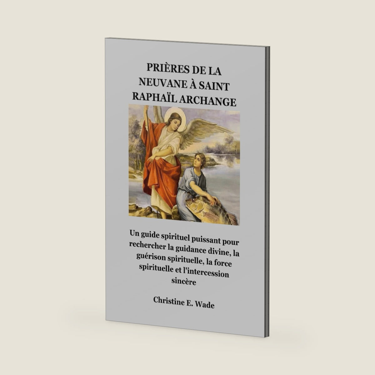 PRIÈRES DE LA NEUVANE À SAINT RAPHAÏL ARCHANGE: Un guide spirituel puissant pour rechercher la guidance divine, la guérison spirituelle, la force spirituelle et l'intercession sincère by Christine E. Wade