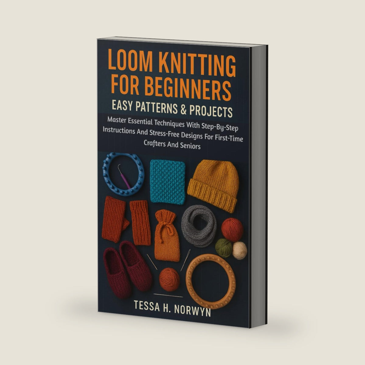 Loom Knitting For Beginners: Easy Patterns & Projects: Master Essential Techniques With Step-By-Step Instructions And Stress-Free Designs For First-Time Crafters And Seniors by Tessa H. Norwyn