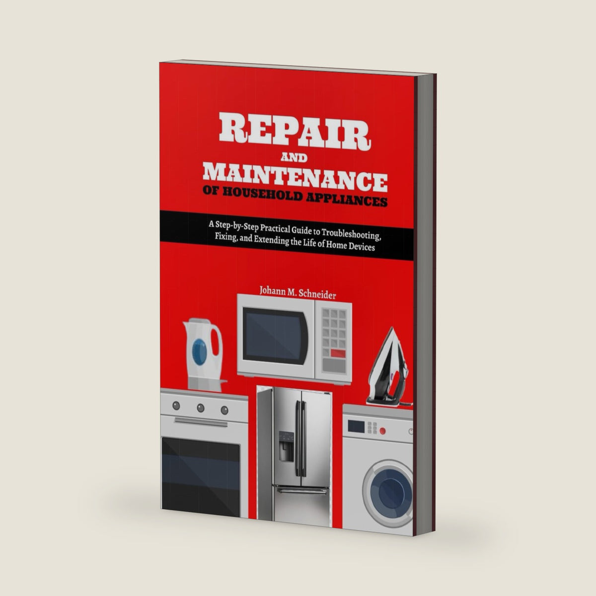 Repair and Maintenance of Household Appliances: A Step-by-Step Practical Guide to Troubleshooting, Fixing, and Extending the Life of Home Devices by Johann M. Schneider