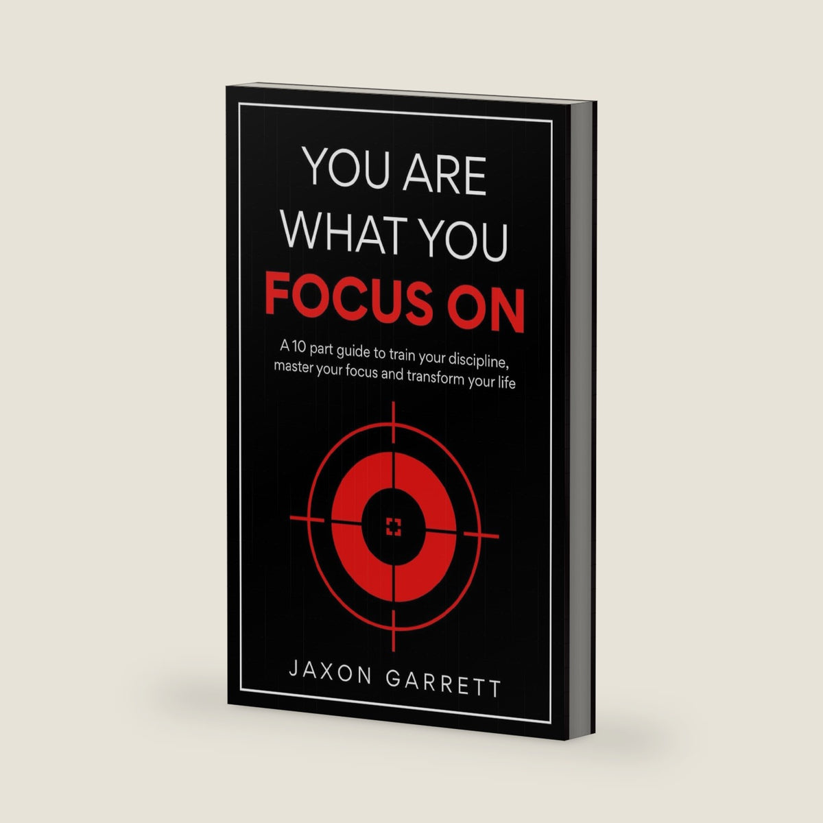 You Are What You Focus On: A 10 part guide to train your discipline, master your focus and transform your life by Jaxon Garrett